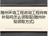 随州环境工程咨询工程师有补贴吗怎么领取呢(随州补贴领取方式)