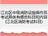 江北区中级消防设施操作员考试具体有哪些科目和内容(江北区消防考试科目)