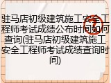 驻马店初级建筑施工安全工程师考试成绩公布时间如何查询(驻马店初级建筑施工安全工程师考试成绩查询时间)