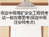 保定中级煤矿安全工程师考试一般在哪里考(保定中级注安师考点)