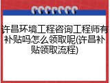 许昌环境工程咨询工程师有补贴吗怎么领取呢(许昌补贴领取流程)