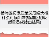 杨浦区初级质量员成绩大概什么时候出来(杨浦区初级质量员成绩出结果)