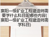 襄阳一级矿业工程建造师需要学什么科目呢哪些内容(襄阳一级矿业工程建造师需学科目)