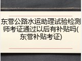 东营公路水运助理试验检测师考证通过以后有补贴吗(东营补贴考证)