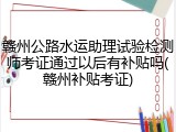 赣州公路水运助理试验检测师考证通过以后有补贴吗(赣州补贴考证)