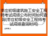 枣庄初级建筑施工安全工程师考试成绩公布时间如何查询(枣庄初级安全工程师考试成绩查询时间)