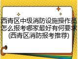 西青区中级消防设施操作员怎么报考哪家最好有何要求(西青区消防报考推荐)