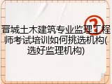 晋城土木建筑专业监理工程师考试培训如何挑选机构(选好监理机构)