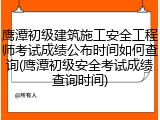 鹰潭初级建筑施工安全工程师考试成绩公布时间如何查询(鹰潭初级安全考试成绩查询时间)
