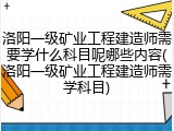 洛阳一级矿业工程建造师需要学什么科目呢哪些内容(洛阳一级矿业工程建造师需学科目)