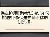 保定护师职称考试培训如何挑选机构(保定护师职称培训选择)