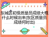 东城区初级质量员成绩大概什么时候出来(东区质量员成绩何时出)