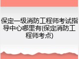 保定一级消防工程师考试指导中心哪里有(保定消防工程师考点)
