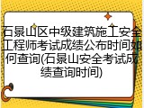 石景山区中级建筑施工安全工程师考试成绩公布时间如何查询(石景山安全考试成绩查询时间)