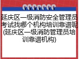 延庆区一级消防安全管理员考试找哪个机构培训靠谱呢(延庆区一级消防管理员培训靠谱机构)