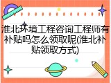 淮北环境工程咨询工程师有补贴吗怎么领取呢(淮北补贴领取方式)