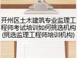 开州区土木建筑专业监理工程师考试培训如何挑选机构(挑选监理工程师培训机构)