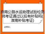 淮南公路水运助理试验检测师考证通过以后有补贴吗(淮南补贴考证)