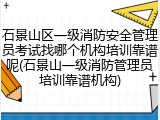 石景山区一级消防安全管理员考试找哪个机构培训靠谱呢(石景山一级消防管理员培训靠谱机构)