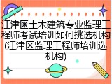 江津区土木建筑专业监理工程师考试培训如何挑选机构(江津区监理工程师培训选机构)