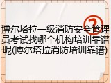 博尔塔拉一级消防安全管理员考试找哪个机构培训靠谱呢(博尔塔拉消防培训靠谱)