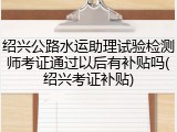 绍兴公路水运助理试验检测师考证通过以后有补贴吗(绍兴考证补贴)