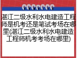 湛江二级水利水电建造工程师是机考还是笔试考场在哪里(湛江二级水利水电建造工程师机考考场在哪里)
