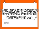 扬州公路水运助理试验检测师考证通过以后有补贴吗(扬州考证补贴 yes)