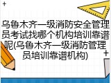 乌鲁木齐一级消防安全管理员考试找哪个机构培训靠谱呢(乌鲁木齐一级消防管理员培训靠谱机构)