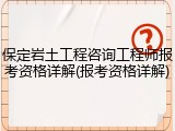 保定岩土工程咨询工程师报考资格详解(报考资格详解)