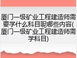 厦门一级矿业工程建造师需要学什么科目呢哪些内容(厦门一级矿业工程建造师需学科目)