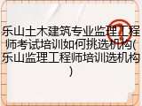 乐山土木建筑专业监理工程师考试培训如何挑选机构(乐山监理工程师培训选机构)
