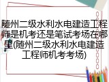随州二级水利水电建造工程师是机考还是笔试考场在哪里(随州二级水利水电建造工程师机考考场)