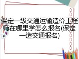 保定一级交通运输造价工程师在哪里学怎么报名(保定一造交通报名)