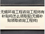无锡环境工程咨询工程师有补贴吗怎么领取呢(无锡补贴领取咨询工程师)