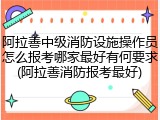 阿拉善中级消防设施操作员怎么报考哪家最好有何要求(阿拉善消防报考最好)