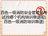 百色一级消防安全管理员考试找哪个机构培训靠谱呢(百色一级消防培训靠谱)