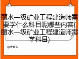 丽水一级矿业工程建造师需要学什么科目呢哪些内容(丽水一级矿业工程建造师需学科目)