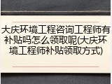 大庆环境工程咨询工程师有补贴吗怎么领取呢(大庆环境工程师补贴领取方式)