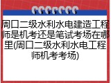周口二级水利水电建造工程师是机考还是笔试考场在哪里(周口二级水利水电工程师机考考场)