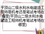 平顶山二级水利水电建造工程师是机考还是笔试考场在哪里(平顶山二级水利水电建造工程师机考笔试考场在哪里)