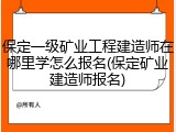 保定一级矿业工程建造师在哪里学怎么报名(保定矿业建造师报名)