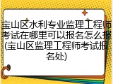 宝山区水利专业监理工程师考试在哪里可以报名怎么报(宝山区监理工程师考试报名处)