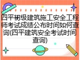 四平初级建筑施工安全工程师考试成绩公布时间如何查询(四平建筑安全考试时间查询)