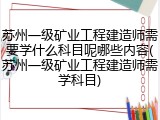 苏州一级矿业工程建造师需要学什么科目呢哪些内容(苏州一级矿业工程建造师需学科目)