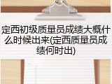 定西初级质量员成绩大概什么时候出来(定西质量员成绩何时出)