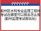 蓟州区水利专业监理工程师考试在哪里可以报名怎么报(蓟州监理考试报名处)