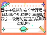西宁一级消防安全管理员考试找哪个机构培训靠谱呢(西宁一级消防管理员培训靠谱机构)