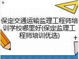 保定交通运输监理工程师培训学校哪里好(保定监理工程师培训优选)