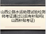 山西公路水运助理试验检测师考证通过以后有补贴吗(山西补贴考证)
